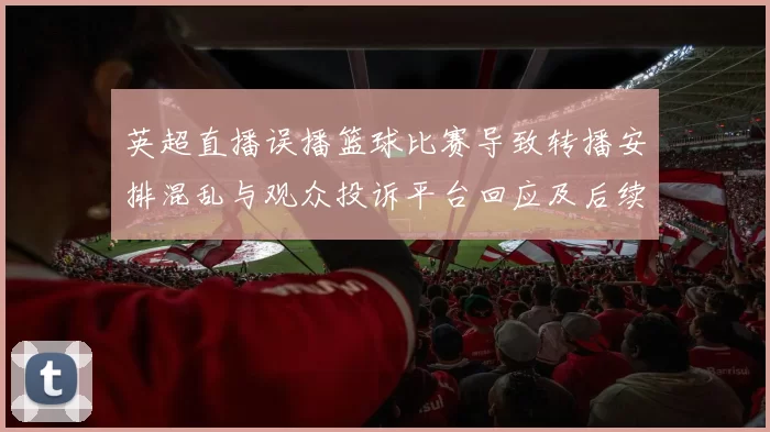 英超直播误播篮球比赛导致转播安排混乱与观众投诉平台回应及后续安排