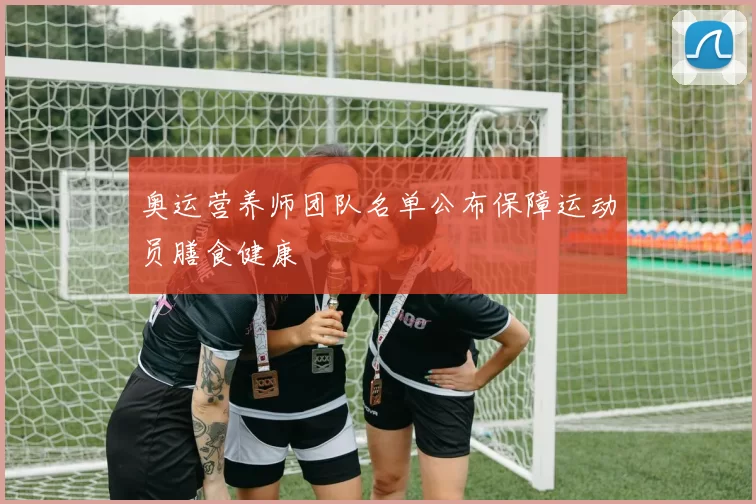 奥运营养师团队名单公布保障运动员膳食健康