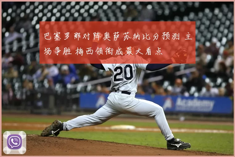 巴塞罗那对阵奥萨苏纳比分预测 主场争胜 梅西领衔成最大看点