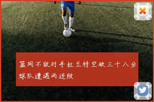 篮网不敌对手杜兰特空砍三十八分球队遭遇两连败