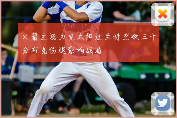 火箭主场力克太阳杜兰特空砍三十分布克伤退影响战局