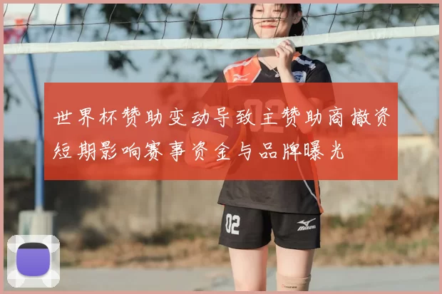 世界杯赞助变动导致主赞助商撤资短期影响赛事资金与品牌曝光