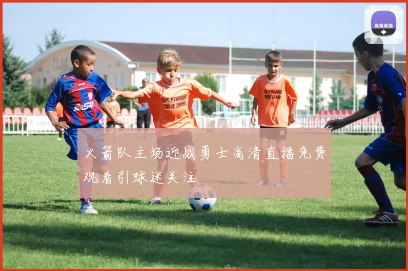 火箭队主场迎战勇士高清直播免费观看引球迷关注