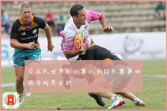 日本队世界杯比赛比利时队赛事回顾与结果分析