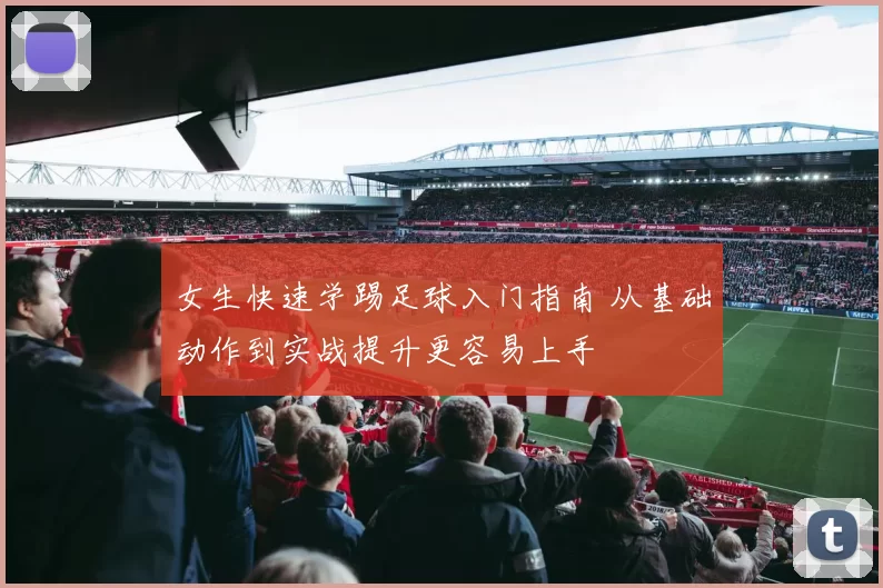 女生快速学踢足球入门指南 从基础动作到实战提升更容易上手