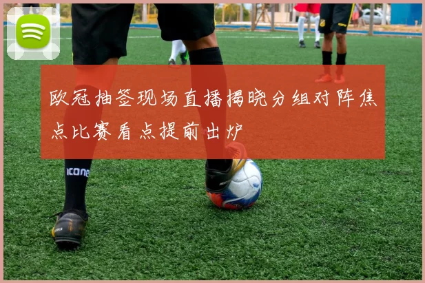 欧冠抽签现场直播揭晓分组对阵焦点比赛看点提前出炉