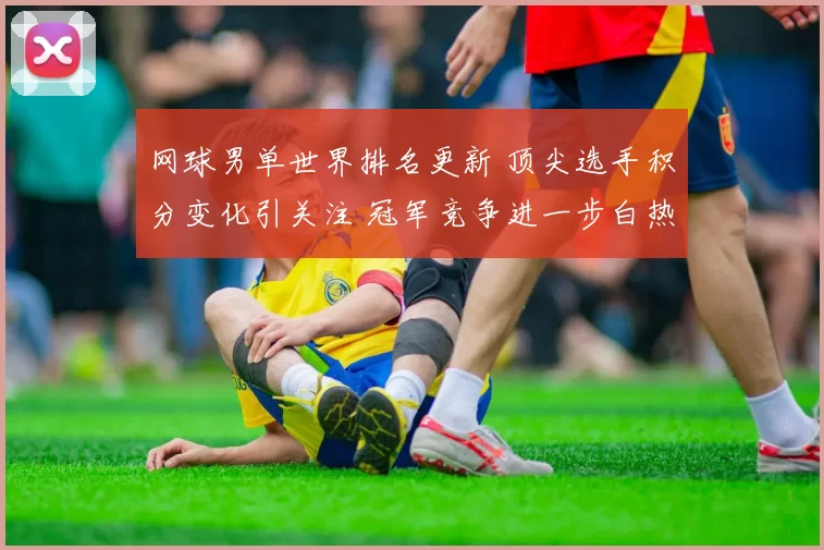 网球男单世界排名更新 顶尖选手积分变化引关注 冠军竞争进一步白热化