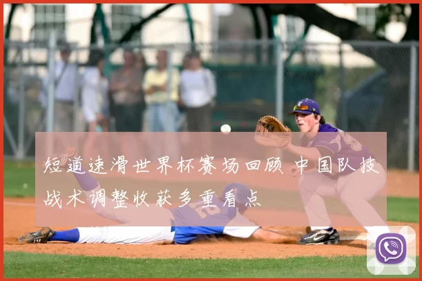 短道速滑世界杯赛场回顾 中国队技战术调整收获多重看点