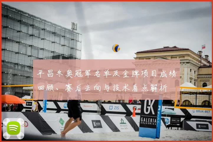平昌冬奥冠军名单及金牌项目成绩回顾、赛后去向与技术看点解析