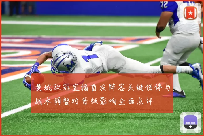 曼城欧冠直播首发阵容关键伤停与战术调整对晋级影响全面点评