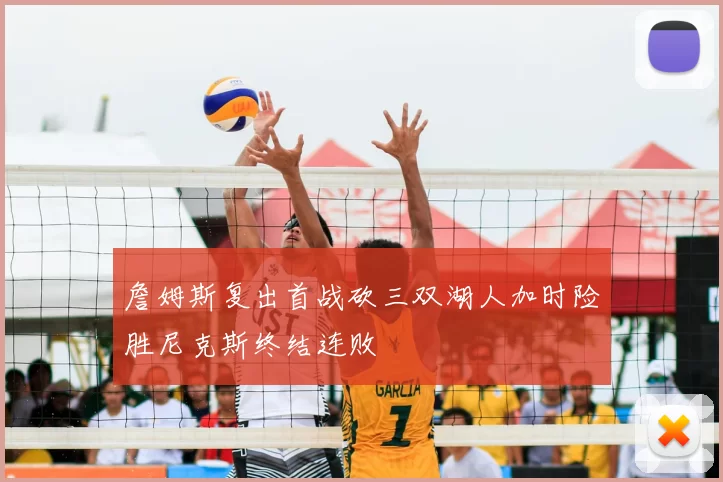 詹姆斯复出首战砍三双湖人加时险胜尼克斯终结连败