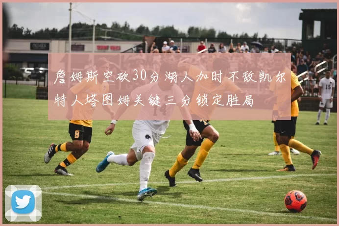 詹姆斯空砍30分湖人加时不敌凯尔特人塔图姆关键三分锁定胜局