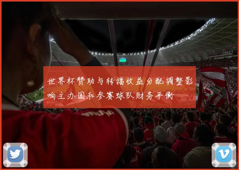 世界杯赞助与转播收益分配调整影响主办国和参赛球队财务平衡