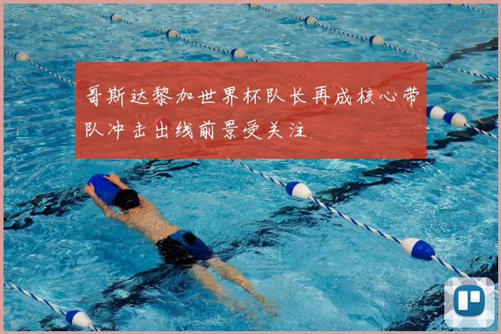 哥斯达黎加世界杯队长再成核心带队冲击出线前景受关注