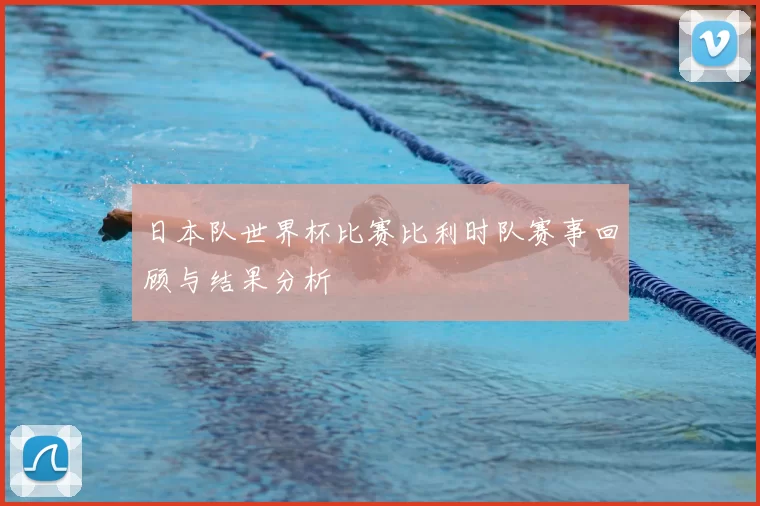 日本队世界杯比赛比利时队赛事回顾与结果分析