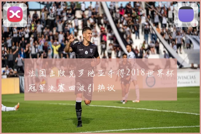 法国击败克罗地亚夺得2018世界杯冠军决赛回放引热议