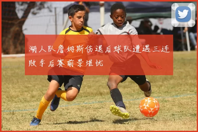 湖人队詹姆斯伤退后球队遭遇三连败季后赛前景堪忧