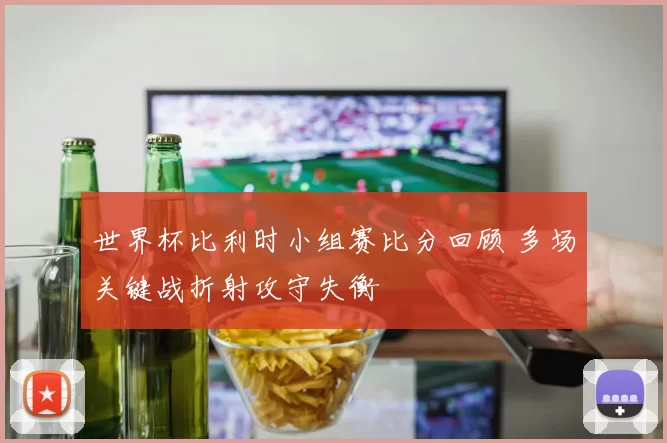 世界杯比利时小组赛比分回顾 多场关键战折射攻守失衡