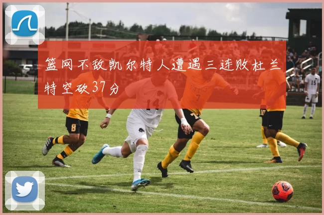 篮网不敌凯尔特人遭遇三连败杜兰特空砍37分