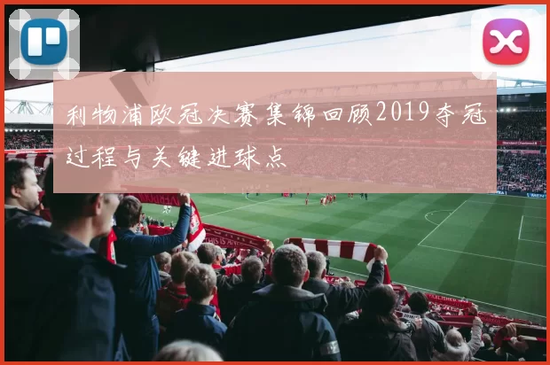 利物浦欧冠决赛集锦回顾2019夺冠过程与关键进球点
