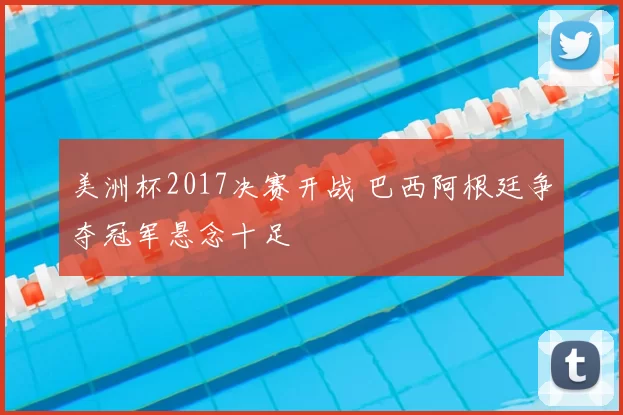 美洲杯2017决赛开战 巴西阿根廷争夺冠军悬念十足