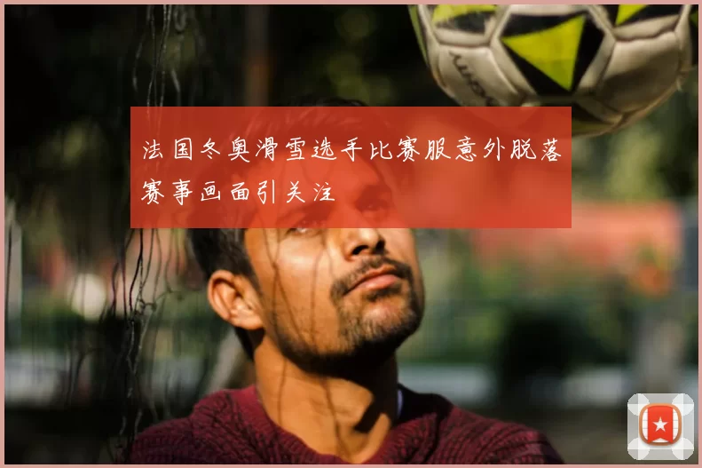 法国冬奥滑雪选手比赛服意外脱落赛事画面引关注