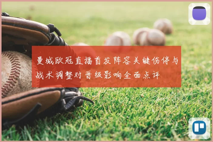 曼城欧冠直播首发阵容关键伤停与战术调整对晋级影响全面点评