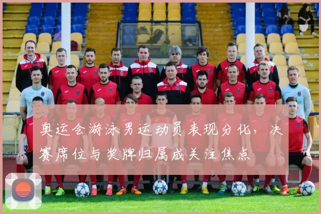 奥运会游泳男运动员表现分化，决赛席位与奖牌归属成关注焦点