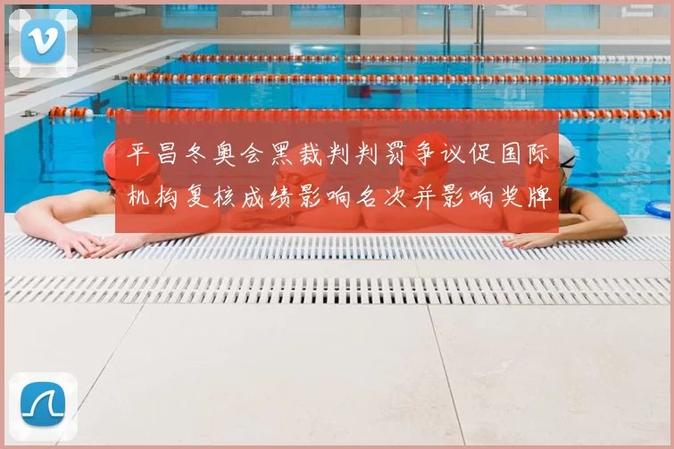 平昌冬奥会黑裁判判罚争议促国际机构复核成绩影响名次并影响奖牌归属