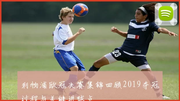 利物浦欧冠决赛集锦回顾2019夺冠过程与关键进球点