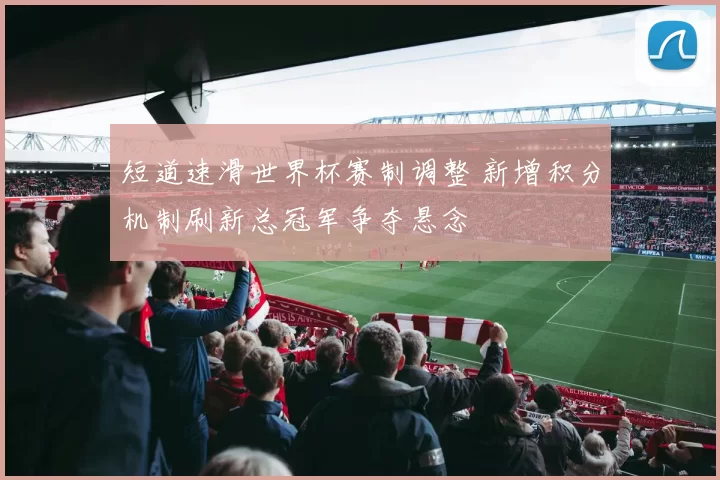 短道速滑世界杯赛制调整 新增积分机制刷新总冠军争夺悬念