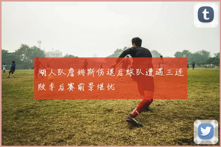 湖人队詹姆斯伤退后球队遭遇三连败季后赛前景堪忧