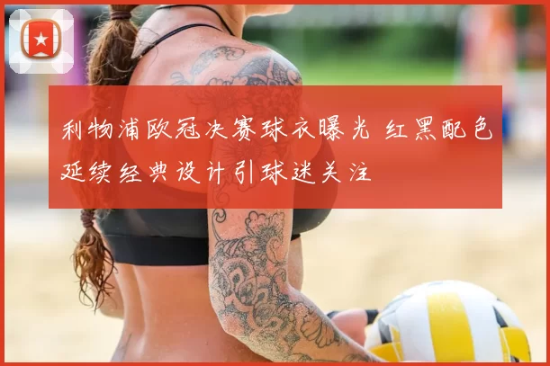 利物浦欧冠决赛球衣曝光 红黑配色延续经典设计引球迷关注