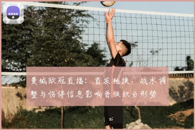 曼城欧冠直播：首发轮换、战术调整与伤停信息影响晋级积分形势