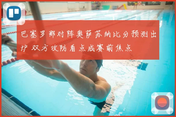 巴塞罗那对阵奥萨苏纳比分预测出炉 双方攻防看点成赛前焦点