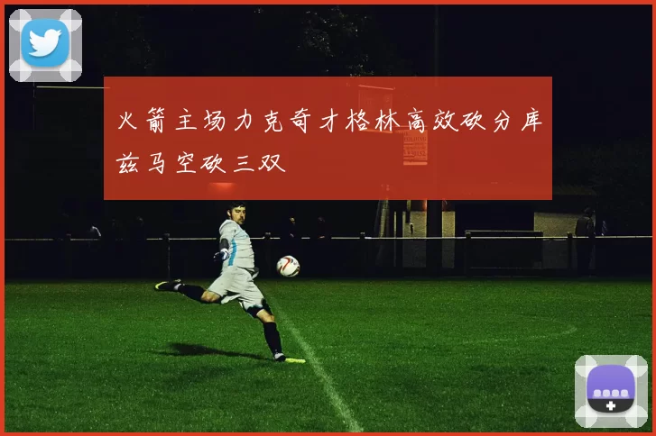 火箭主场力克奇才格林高效砍分库兹马空砍三双