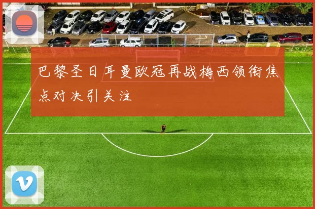 巴黎圣日耳曼欧冠再战梅西领衔焦点对决引关注