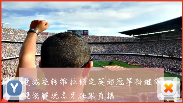 曼城逆转维拉锁定英超冠军孙继海现场解说虎牙独家直播