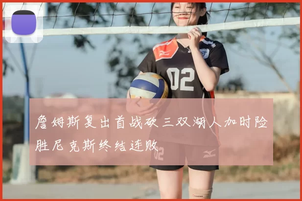 詹姆斯复出首战砍三双湖人加时险胜尼克斯终结连败