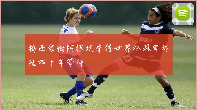 梅西领衔阿根廷夺得世界杯冠军终结四十年等待