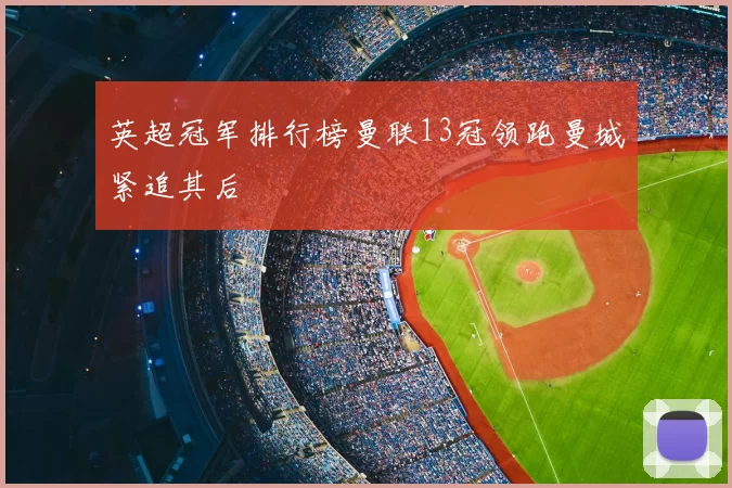 英超冠军排行榜曼联13冠领跑曼城紧追其后