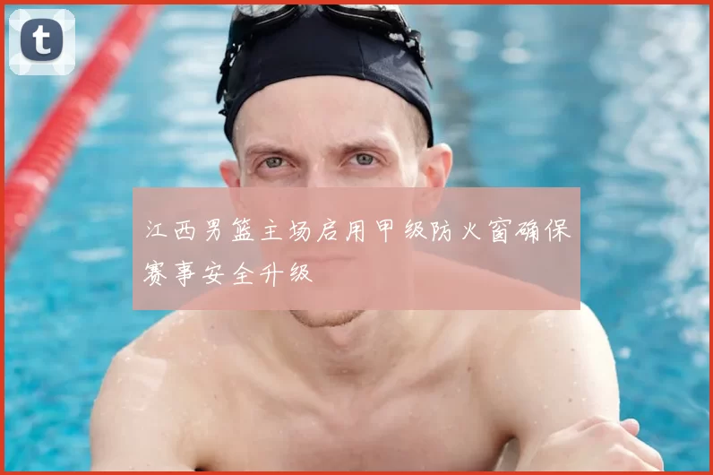 江西男篮主场启用甲级防火窗确保赛事安全升级