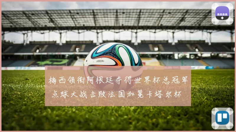 梅西领衔阿根廷夺得世界杯总冠军 点球大战击败法国加冕卡塔尔杯