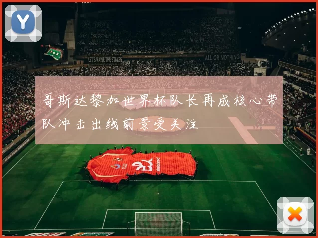 哥斯达黎加世界杯队长再成核心带队冲击出线前景受关注