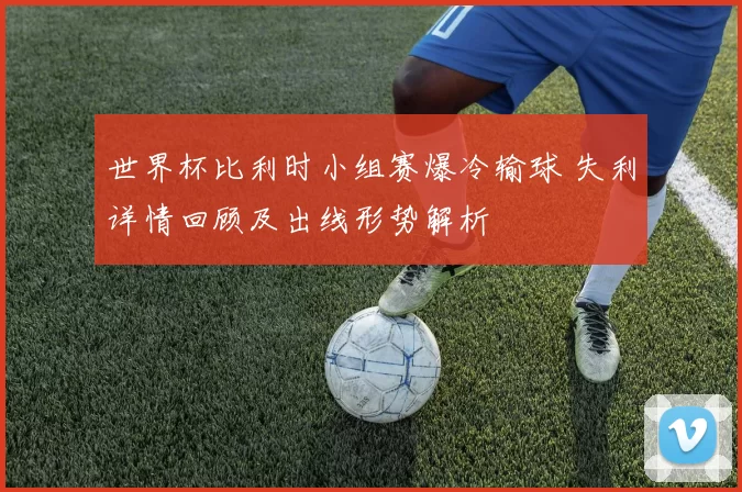 世界杯比利时小组赛爆冷输球 失利详情回顾及出线形势解析