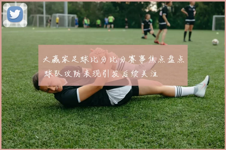 大赢家足球比分比分赛事焦点盘点 球队攻防表现引发后续关注