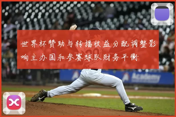 世界杯赞助与转播收益分配调整影响主办国和参赛球队财务平衡