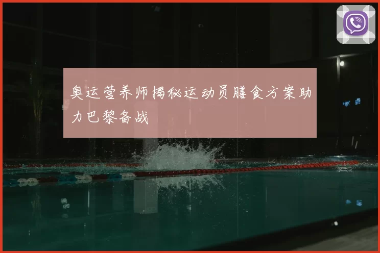 奥运营养师揭秘运动员膳食方案助力巴黎备战