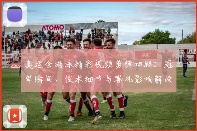 奥运会游泳精彩视频剪辑回顾：冠军瞬间、技术细节与赛况影响解读