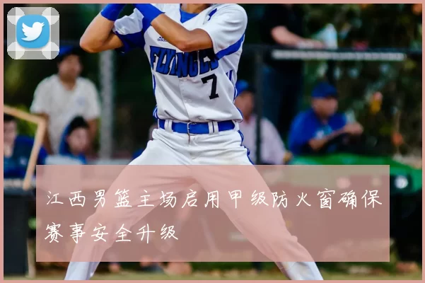 江西男篮主场启用甲级防火窗确保赛事安全升级